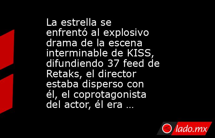 La estrella se enfrentó al explosivo drama de la escena interminable de KISS, difundiendo 37 feed de Retaks, el director estaba disperso con él, el coprotagonista del actor, él era …. Noticias en tiempo real