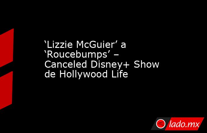 ‘Lizzie McGuier’ a ‘Roucebumps’ – Canceled Disney+ Show de Hollywood Life. Noticias en tiempo real