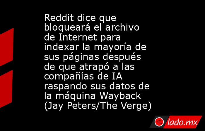 Reddit dice que bloqueará el archivo de Internet para indexar la mayoría de sus páginas después de que atrapó a las compañías de IA raspando sus datos de la máquina Wayback (Jay Peters/The Verge). Noticias en tiempo real