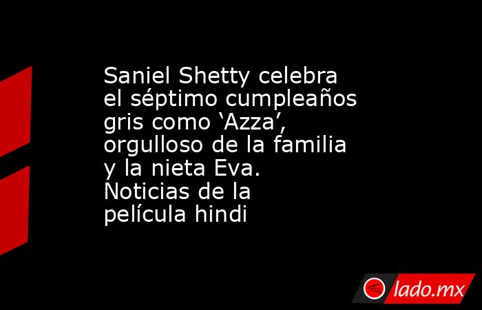 Saniel Shetty celebra el séptimo cumpleaños gris como ‘Azza’, orgulloso de la familia y la nieta Eva. Noticias de la película hindi. Noticias en tiempo real