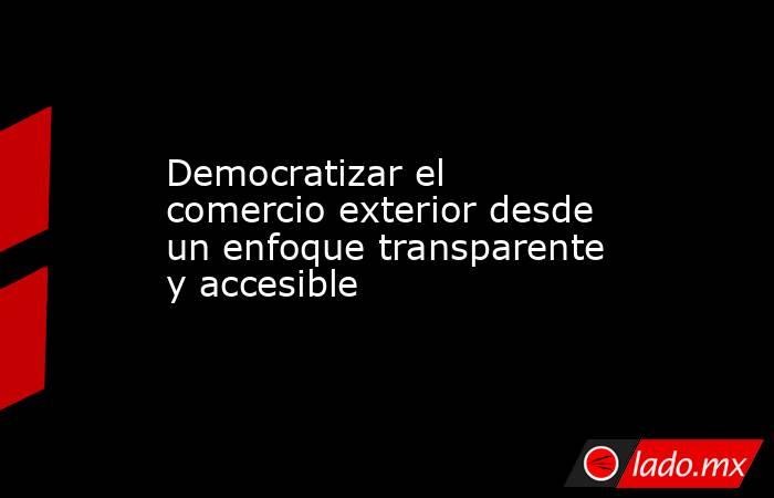 Democratizar el comercio exterior desde un enfoque transparente y accesible . Noticias en tiempo real