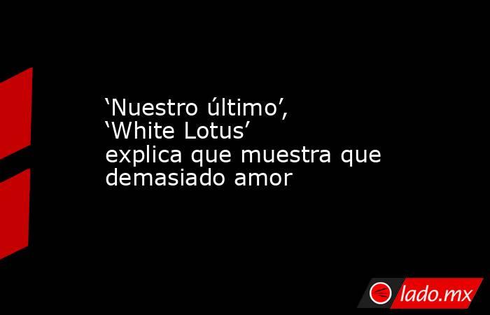 ‘Nuestro último’, ‘White Lotus’ explica que muestra que demasiado amor. Noticias en tiempo real