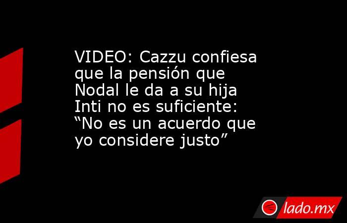 VIDEO: Cazzu confiesa que la pensión que Nodal le da a su hija Inti no es suficiente: “No es un acuerdo que yo considere justo”. Noticias en tiempo real