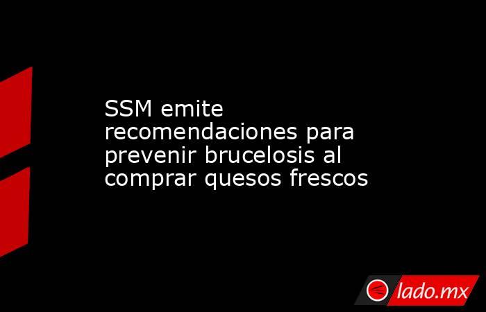 SSM emite recomendaciones para prevenir brucelosis al comprar quesos frescos. Noticias en tiempo real