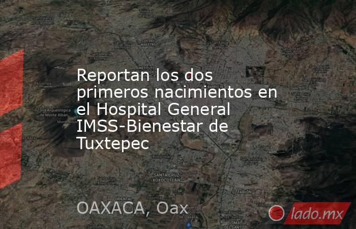 Reportan los dos primeros nacimientos en el Hospital General IMSS-Bienestar de Tuxtepec. Noticias en tiempo real