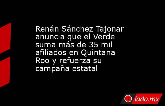 Renán Sánchez Tajonar anuncia que el Verde suma más de 35 mil afiliados en Quintana Roo y refuerza su campaña estatal. Noticias en tiempo real
