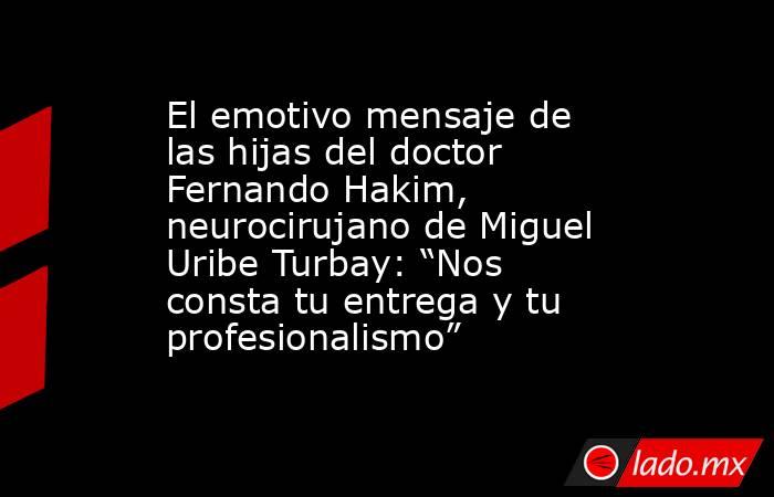 El emotivo mensaje de las hijas del doctor Fernando Hakim, neurocirujano de Miguel Uribe Turbay: “Nos consta tu entrega y tu profesionalismo”. Noticias en tiempo real