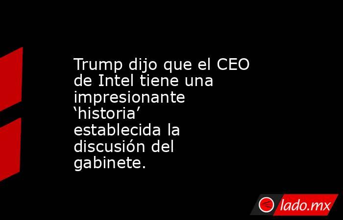 Trump dijo que el CEO de Intel tiene una impresionante ‘historia’ establecida la discusión del gabinete.. Noticias en tiempo real