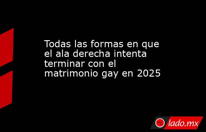 Todas las formas en que el ala derecha intenta terminar con el matrimonio gay en 2025. Noticias en tiempo real