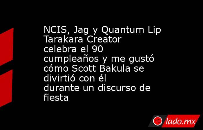 NCIS, Jag y Quantum Lip Tarakara Creator celebra el 90 cumpleaños y me gustó cómo Scott Bakula se divirtió con él durante un discurso de fiesta. Noticias en tiempo real
