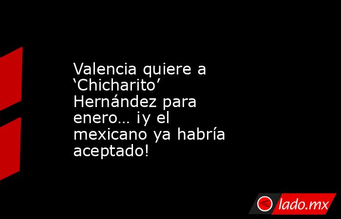 Valencia quiere a ‘Chicharito’ Hernández para enero… ¡y el mexicano ya habría aceptado!. Noticias en tiempo real
