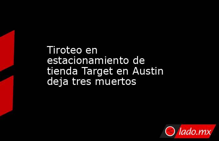 Tiroteo en estacionamiento de tienda Target en Austin deja tres muertos. Noticias en tiempo real