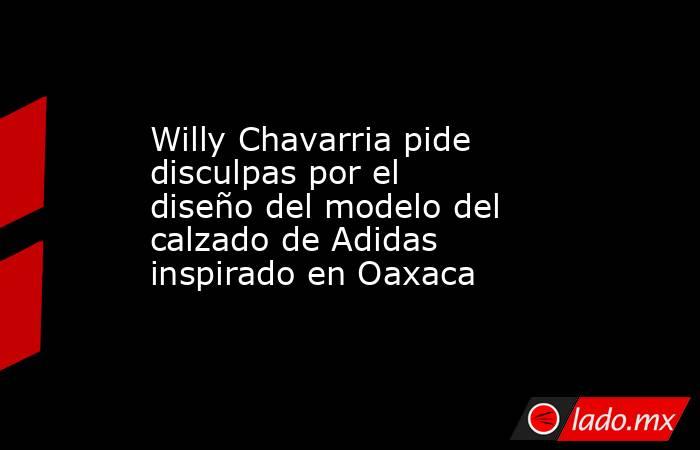 Willy Chavarria pide disculpas por el diseño del modelo del calzado de Adidas inspirado en Oaxaca. Noticias en tiempo real