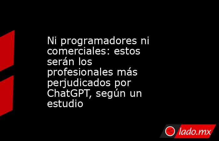 Ni programadores ni comerciales: estos serán los profesionales más perjudicados por ChatGPT, según un estudio. Noticias en tiempo real