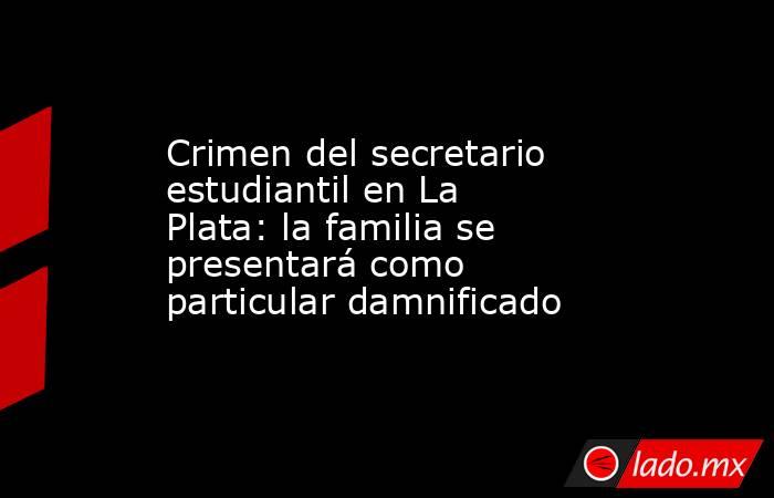 Crimen del secretario estudiantil en La Plata: la familia se presentará como particular damnificado. Noticias en tiempo real