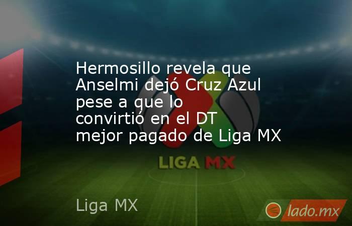 Hermosillo revela que Anselmi dejó Cruz Azul pese a que lo convirtió en el DT mejor pagado de Liga MX. Noticias en tiempo real