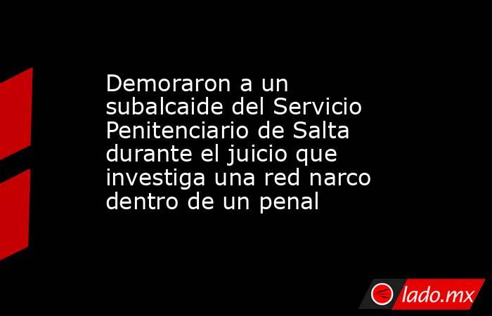 Demoraron a un subalcaide del Servicio Penitenciario de Salta durante el juicio que investiga una red narco dentro de un penal. Noticias en tiempo real
