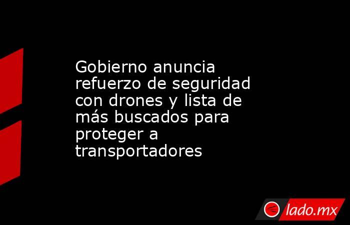 Gobierno anuncia refuerzo de seguridad con drones y lista de más buscados para proteger a transportadores. Noticias en tiempo real