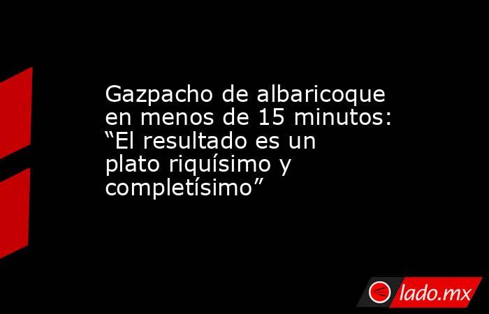 Gazpacho de albaricoque en menos de 15 minutos: “El resultado es un plato riquísimo y completísimo”. Noticias en tiempo real