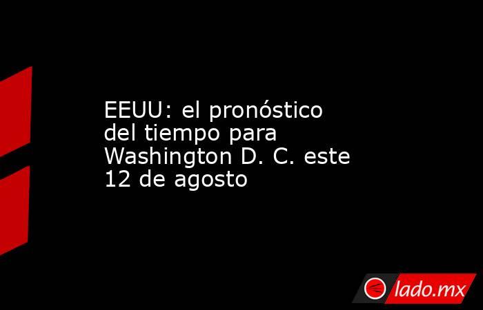 EEUU: el pronóstico del tiempo para Washington D. C. este 12 de agosto. Noticias en tiempo real