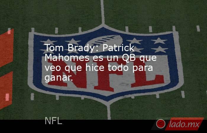 Tom Brady: Patrick Mahomes es un QB que veo que hice todo para ganar.. Noticias en tiempo real