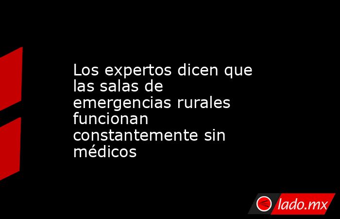 Los expertos dicen que las salas de emergencias rurales funcionan constantemente sin médicos. Noticias en tiempo real