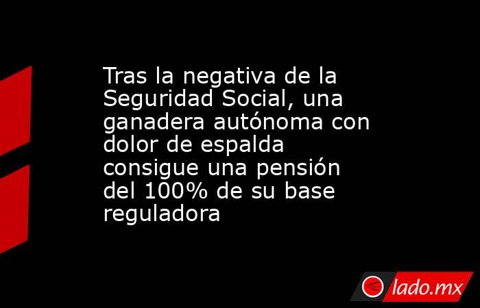 Tras la negativa de la Seguridad Social, una ganadera autónoma con dolor de espalda consigue una pensión del 100% de su base reguladora. Noticias en tiempo real