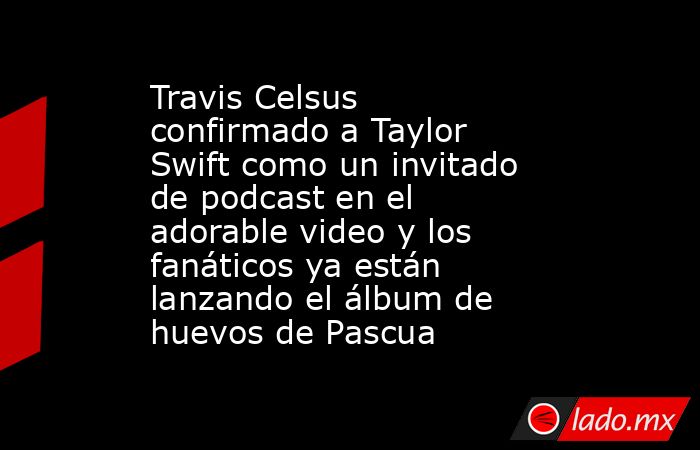 Travis Celsus confirmado a Taylor Swift como un invitado de podcast en el adorable video y los fanáticos ya están lanzando el álbum de huevos de Pascua. Noticias en tiempo real