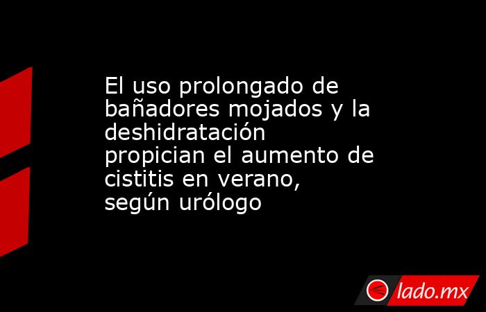 El uso prolongado de bañadores mojados y la deshidratación propician el aumento de cistitis en verano, según urólogo. Noticias en tiempo real