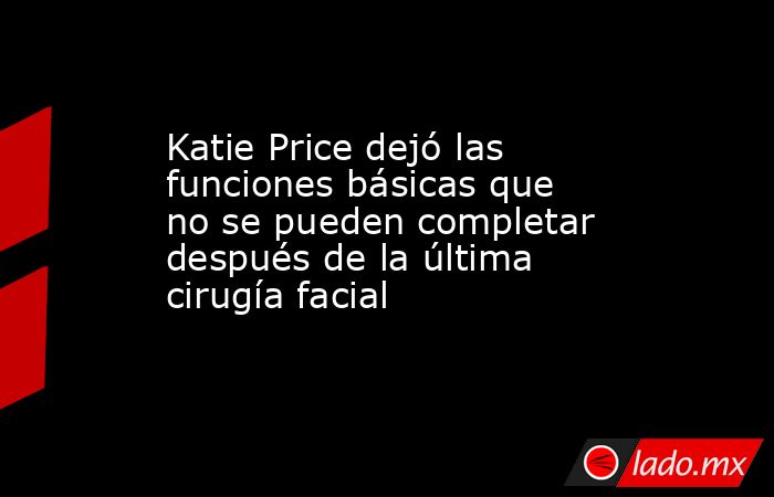 Katie Price dejó las funciones básicas que no se pueden completar después de la última cirugía facial. Noticias en tiempo real
