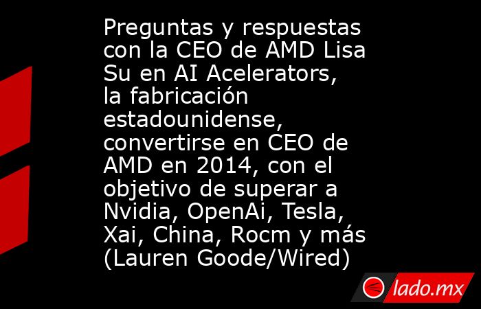 Preguntas y respuestas con la CEO de AMD Lisa Su en AI Acelerators, la fabricación estadounidense, convertirse en CEO de AMD en 2014, con el objetivo de superar a Nvidia, OpenAi, Tesla, Xai, China, Rocm y más (Lauren Goode/Wired). Noticias en tiempo real