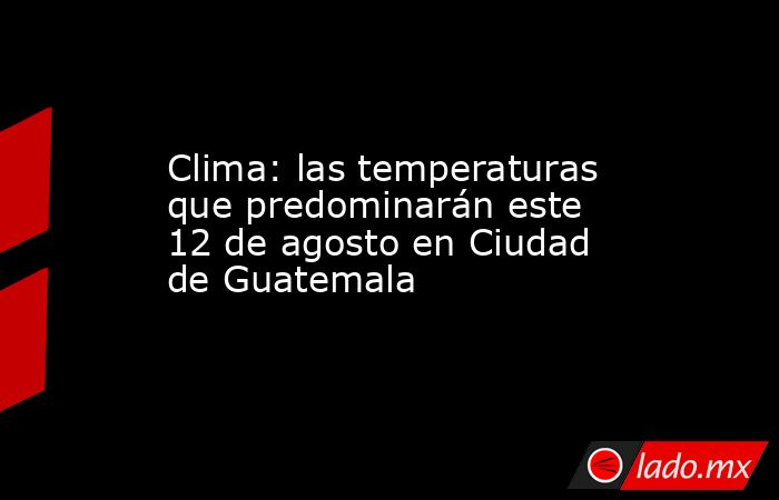 Clima: las temperaturas que predominarán este 12 de agosto en Ciudad de Guatemala. Noticias en tiempo real