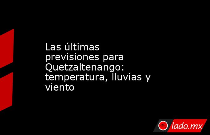 Las últimas previsiones para Quetzaltenango: temperatura, lluvias y viento. Noticias en tiempo real