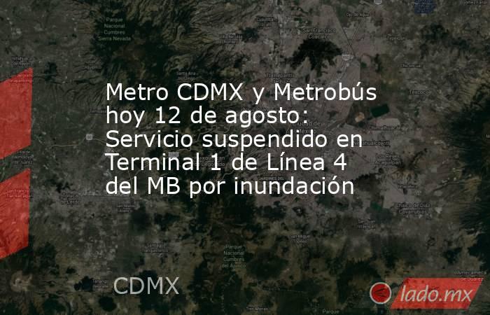 Metro CDMX y Metrobús hoy 12 de agosto: Servicio suspendido en Terminal 1 de Línea 4 del MB por inundación. Noticias en tiempo real