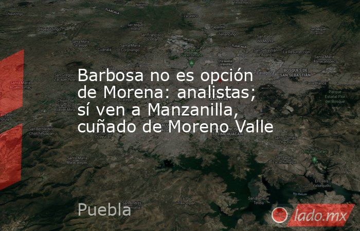 Barbosa no es opción de Morena: analistas; sí ven a Manzanilla, cuñado de Moreno Valle. Noticias en tiempo real