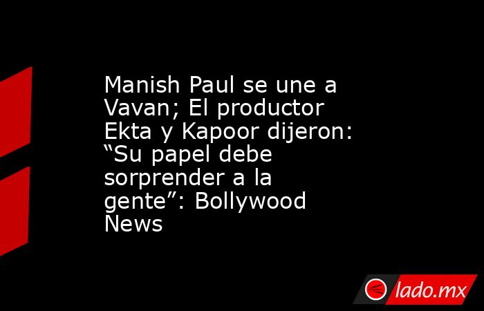 Manish Paul se une a Vavan; El productor Ekta y Kapoor dijeron: “Su papel debe sorprender a la gente”: Bollywood News. Noticias en tiempo real