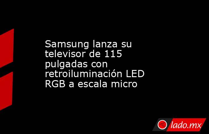 Samsung lanza su televisor de 115 pulgadas con retroiluminación LED RGB a escala micro. Noticias en tiempo real
