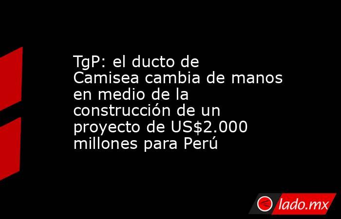 TgP: el ducto de Camisea cambia de manos en medio de la construcción de un proyecto de US$2.000 millones para Perú. Noticias en tiempo real