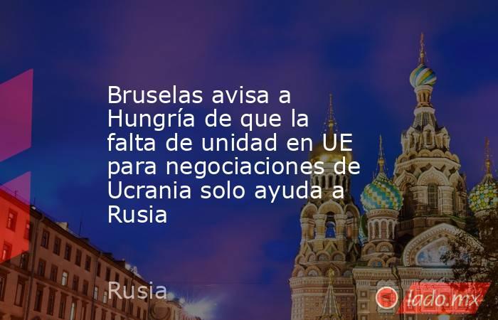 Bruselas avisa a Hungría de que la falta de unidad en UE para negociaciones de Ucrania solo ayuda a Rusia. Noticias en tiempo real