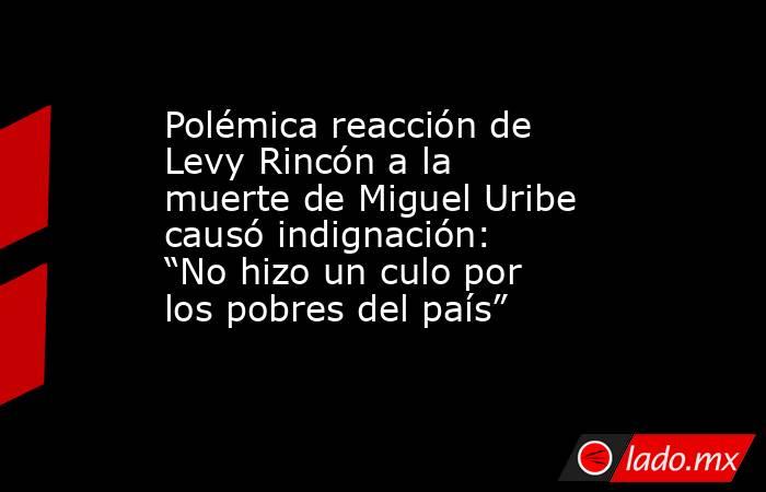 Polémica reacción de Levy Rincón a la muerte de Miguel Uribe causó indignación: “No hizo un culo por los pobres del país”. Noticias en tiempo real