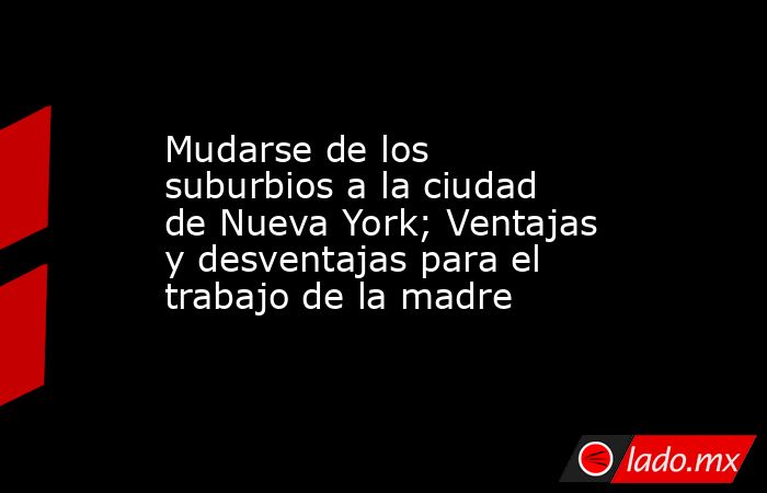 Mudarse de los suburbios a la ciudad de Nueva York; Ventajas y desventajas para el trabajo de la madre. Noticias en tiempo real