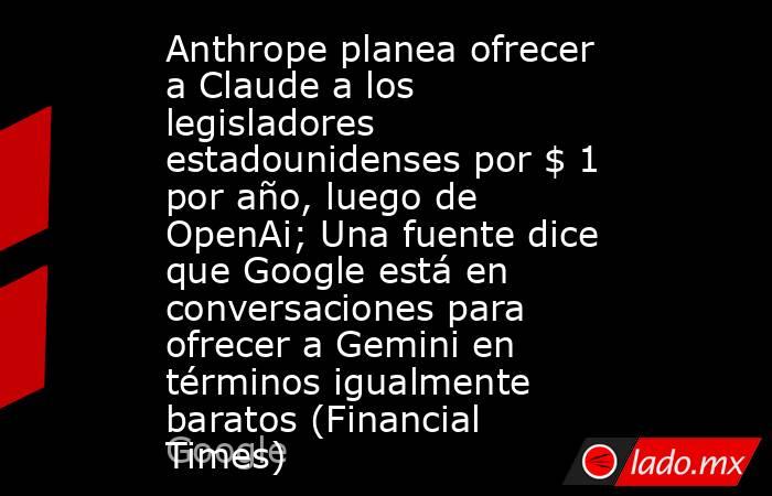 Anthrope planea ofrecer a Claude a los legisladores estadounidenses por $ 1 por año, luego de OpenAi; Una fuente dice que Google está en conversaciones para ofrecer a Gemini en términos igualmente baratos (Financial Times). Noticias en tiempo real