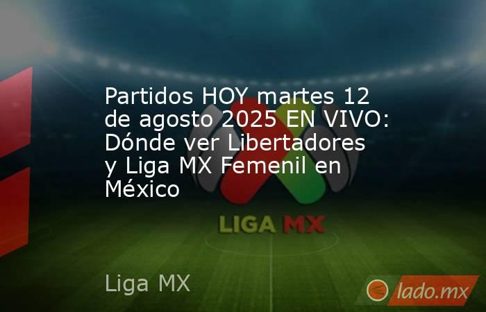 Partidos HOY martes 12 de agosto 2025 EN VIVO: Dónde ver Libertadores y Liga MX Femenil en México. Noticias en tiempo real