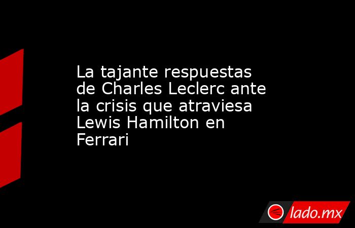 La tajante respuestas de Charles Leclerc ante la crisis que atraviesa Lewis Hamilton en Ferrari. Noticias en tiempo real