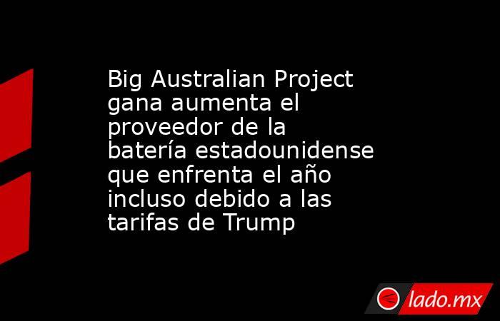 Big Australian Project gana aumenta el proveedor de la batería estadounidense que enfrenta el año incluso debido a las tarifas de Trump. Noticias en tiempo real