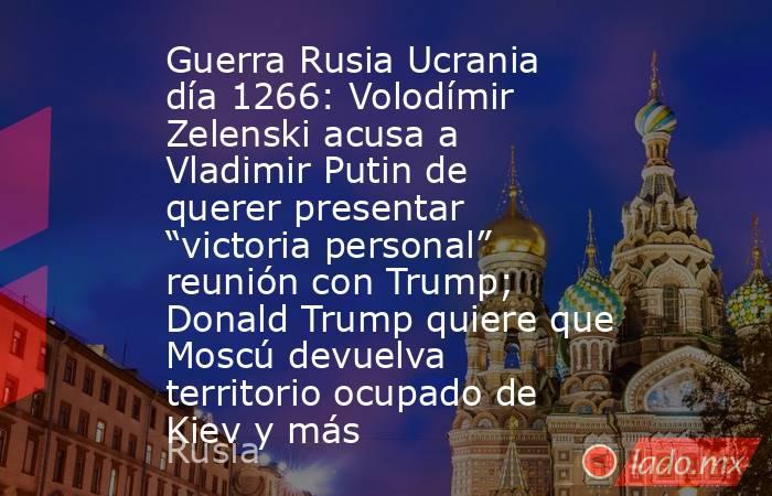 Guerra Rusia Ucrania día 1266: Volodímir Zelenski acusa a Vladimir Putin de querer presentar “victoria personal” reunión con Trump; Donald Trump quiere que Moscú devuelva territorio ocupado de Kiev y más. Noticias en tiempo real