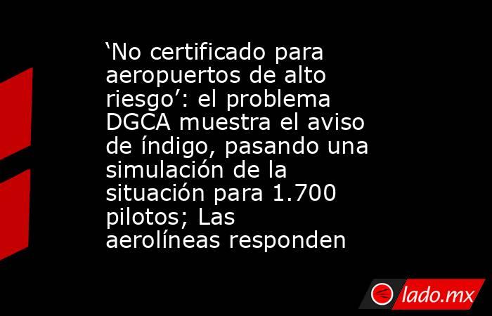 ‘No certificado para aeropuertos de alto riesgo’: el problema DGCA muestra el aviso de índigo, pasando una simulación de la situación para 1.700 pilotos; Las aerolíneas responden. Noticias en tiempo real