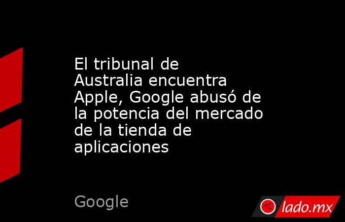 El tribunal de Australia encuentra Apple, Google abusó de la potencia del mercado de la tienda de aplicaciones. Noticias en tiempo real