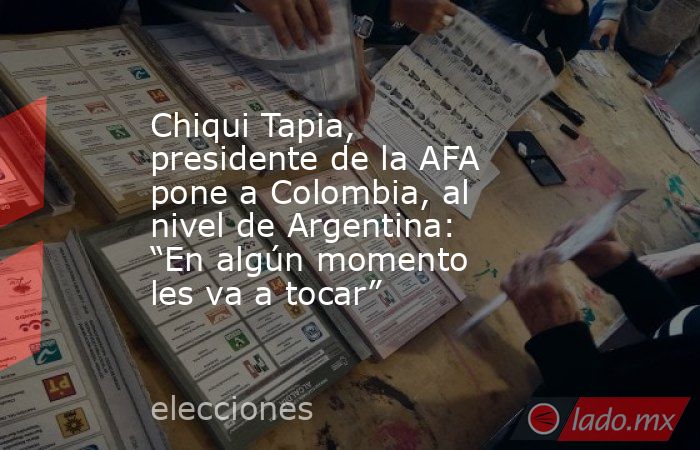 Chiqui Tapia, presidente de la AFA pone a Colombia, al nivel de Argentina: “En algún momento les va a tocar”  . Noticias en tiempo real