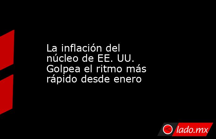 La inflación del núcleo de EE. UU. Golpea el ritmo más rápido desde enero. Noticias en tiempo real